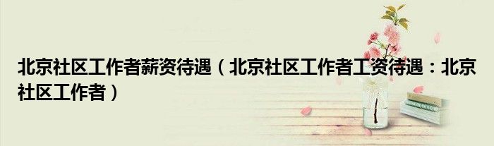 北京社区工作者薪资待遇(北京社区工作者工资待遇:北京社区工作者)