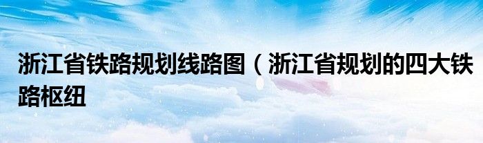 浙江省铁路规划线路图(浙江省规划的四大铁路枢纽
