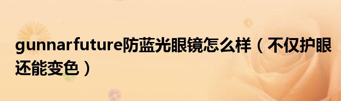 gunnarfuture防蓝光眼镜怎么样(不仅护眼还能变色)