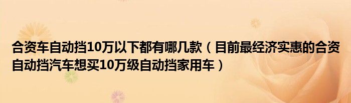 合资车自动挡10万以下都有哪几款(目前最经济实惠的合资自动挡汽车想买10万级自动挡家用车)