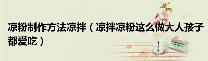 凉粉制作方法凉拌(凉拌凉粉这么做大人孩子都爱吃)