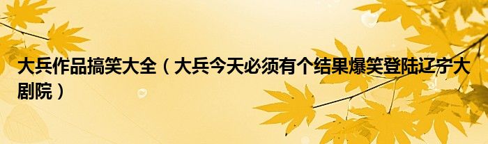 大兵作品搞笑大全(大兵今天必须有个结果爆笑登陆辽宁大剧院)