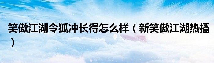 笑傲江湖令狐冲长得怎么样(新笑傲江湖热播)