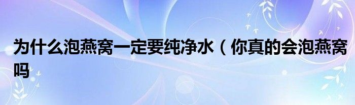 为什么泡燕窝一定要纯净水(你真的会泡燕窝吗