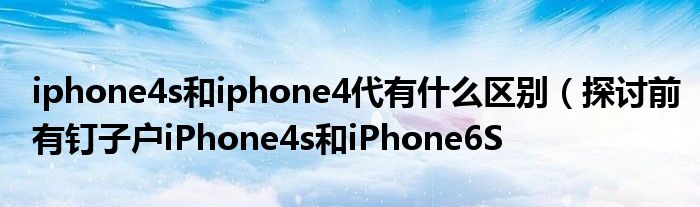 iphone4s和iphone4代有什么区别(探讨前有钉子户iPhone4s和iPhone6S