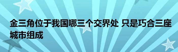 金三角位于我国哪三个交界处 只是巧合三座城市组成