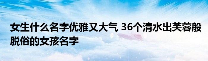 女生什么名字优雅又大气 36个清水出芙蓉般脱俗的女孩名字