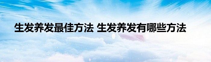 生发养发最佳方法 生发养发有哪些方法