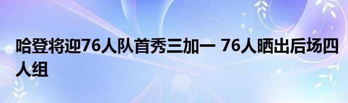 哈登将迎76人队首秀三加一 76人晒出后场四人组