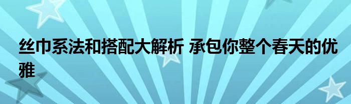 丝巾系法和搭配大解析 承包你整个春天的优雅