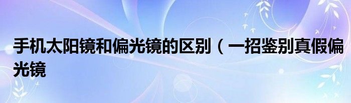 手机太阳镜和偏光镜的区别(一招鉴别真假偏光镜