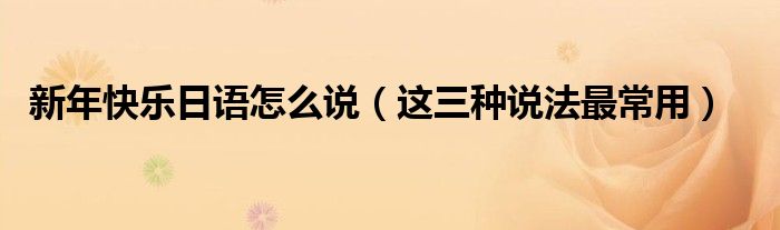 新年快乐日语怎么说(这三种说法最常用)