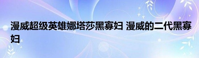 漫威超级英雄娜塔莎黑寡妇 漫威的二代黑寡妇