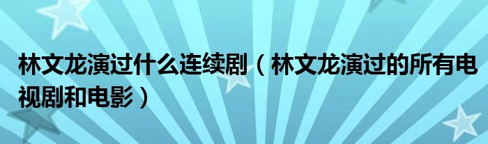 林文龙演过什么连续剧(林文龙演过的所有电视剧和电影)