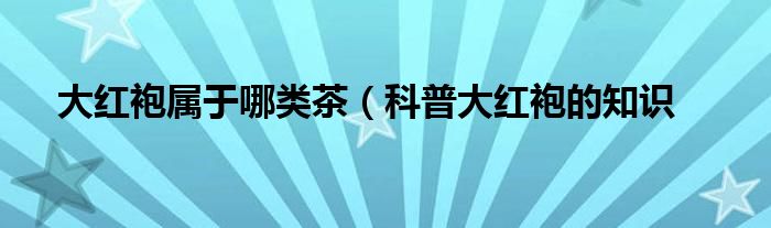 大红袍属于哪类茶(科普大红袍的知识