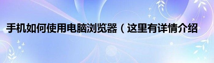 手机如何使用电脑浏览器（这里有详情介绍