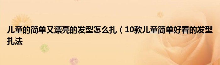 儿童的简单又漂亮的发型怎么扎(10款儿童简单好看的发型扎法