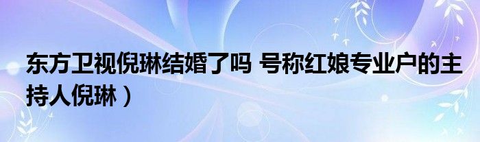 东方卫视倪琳结婚了吗 号称红娘专业户的主持人倪琳)
