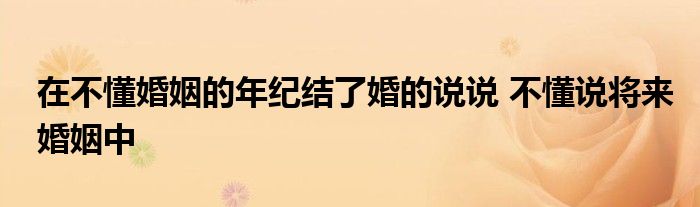 在不懂婚姻的年纪结了婚的说说 不懂说将来婚姻中