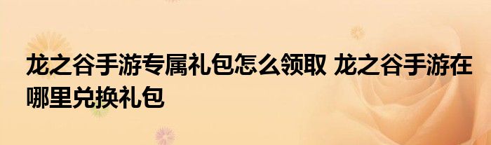 龙之谷手游专属礼包怎么领取 龙之谷手游在哪里兑换礼包