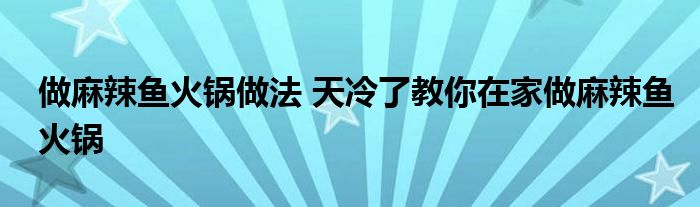 做麻辣鱼火锅做法 天冷了教你在家做麻辣鱼火锅