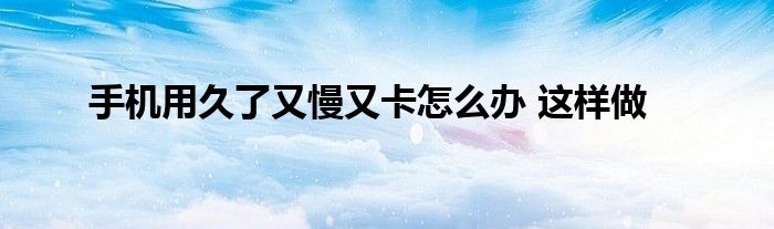 手机用久了又慢又卡怎么办 这样做