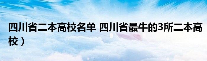 四川省二本高校名单 四川省最牛的3所二本高校)