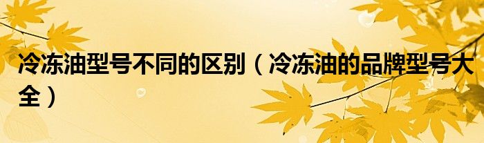 冷冻油型号不同的区别(冷冻油的品牌型号大全)