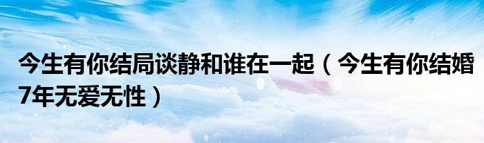 今生有你结局谈静和谁在一起(今生有你结婚7年无爱无性)