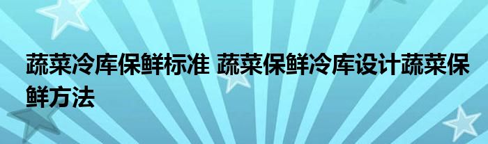蔬菜冷库保鲜标准 蔬菜保鲜冷库设计蔬菜保鲜方法