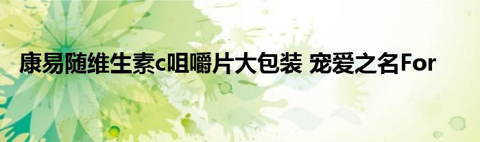 康易随维生素c咀嚼片大包装 宠爱之名For