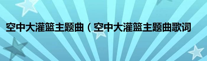 空中大灌篮主题曲(空中大灌篮主题曲歌词