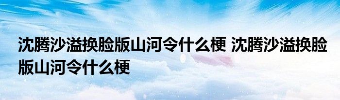 沈腾沙溢换脸版山河令什么梗 沈腾沙溢换脸版山河令什么梗