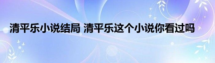 清平乐小说结局 清平乐这个小说你看过吗