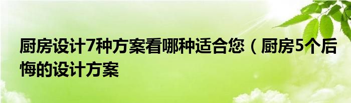 厨房设计7种方案看哪种适合您(厨房5个后悔的设计方案