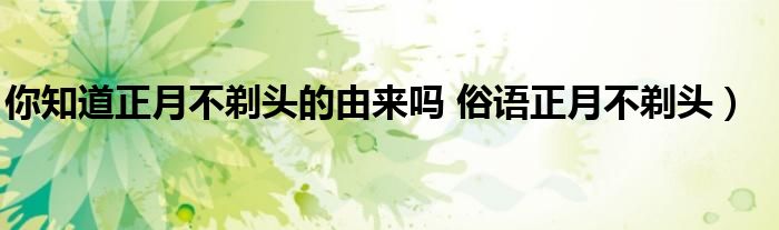 你知道正月不剃头的由来吗 俗语正月不剃头)