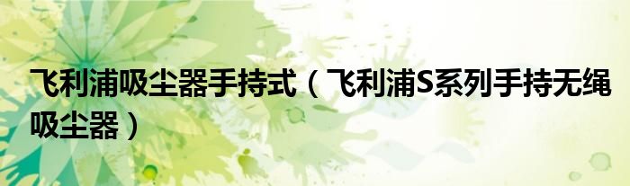 飞利浦吸尘器手持式(飞利浦S系列手持无绳吸尘器)