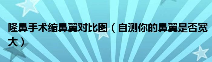 隆鼻手术缩鼻翼对比图(自测你的鼻翼是否宽大)