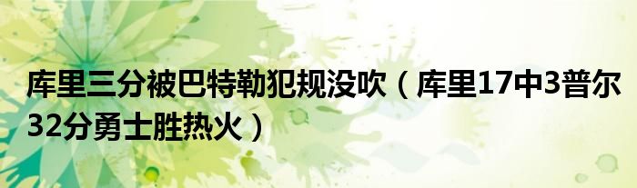 库里三分被巴特勒犯规没吹(库里17中3普尔32分勇士胜热火)