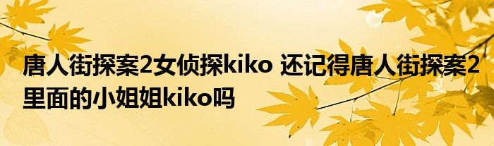 唐人街探案2女侦探kiko 还记得唐人街探案2里面的小姐姐kiko吗