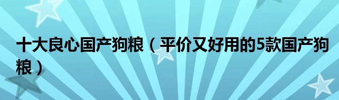 十大良心国产狗粮(平价又好用的5款国产狗粮)