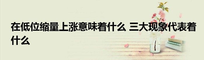 在低位缩量上涨意味着什么 三大现象代表着什么