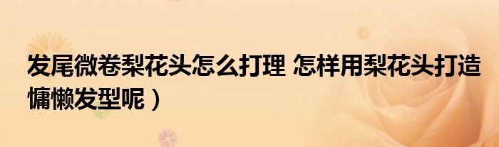 发尾微卷梨花头怎么打理 怎样用梨花头打造慵懒发型呢)