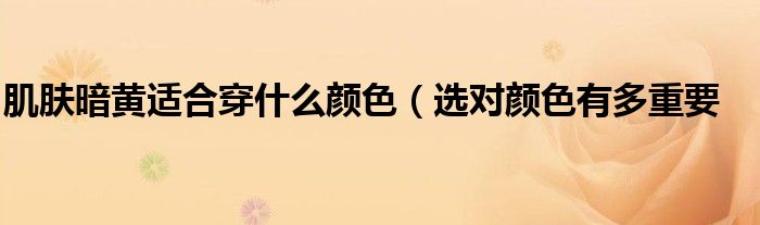 肌肤暗黄适合穿什么颜色(选对颜色有多重要