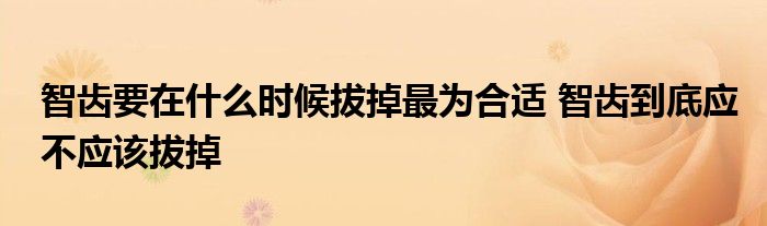 智齿要在什么时候拔掉最为合适 智齿到底应不应该拔掉
