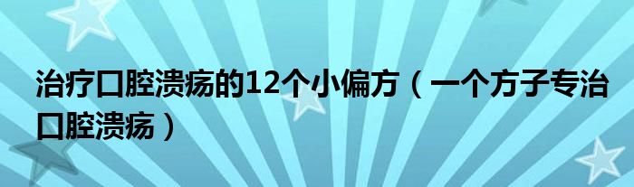 治疗口腔溃疡的12个小偏方(一个方子专治口腔溃疡)