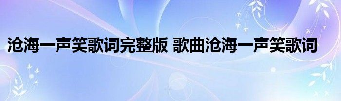 沧海一声笑歌词完整版 歌曲沧海一声笑歌词