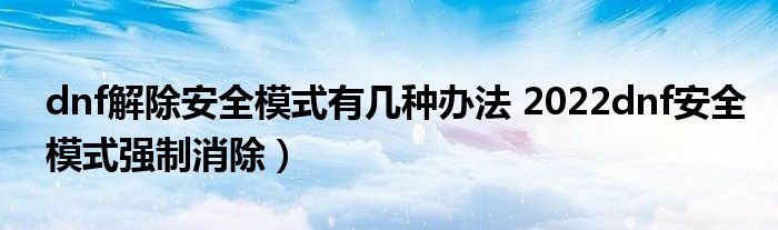 dnf解除安全模式有几种办法 2022dnf安全模式强制消除)