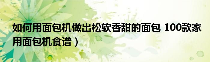 如何用面包机做出松软香甜的面包 100款家用面包机食谱)