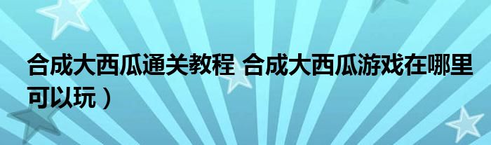 合成大西瓜通关教程 合成大西瓜游戏在哪里可以玩)
